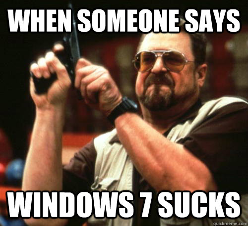When someone says Windows 7 sucks  Am I The Only One Around Here