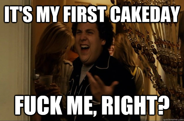it's My first cakeday Fuck Me, Right? - it's My first cakeday Fuck Me, Right?  Fuck Me, Right
