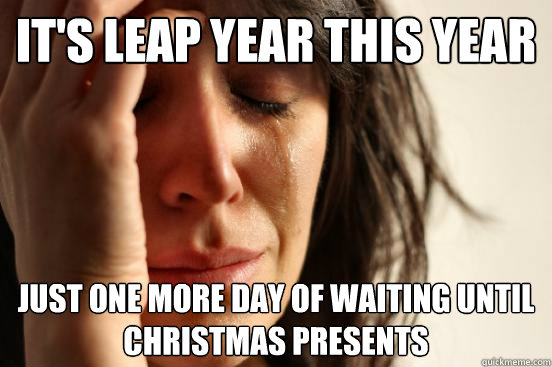 It's leap year this year Just one more day of waiting until Christmas presents  First World Problems