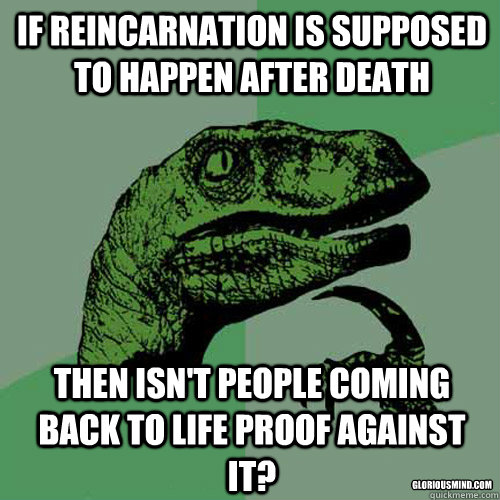 If reincarnation is supposed to happen after death then isn't people coming back to life proof against it? gloriousmind.com  Philosoraptor