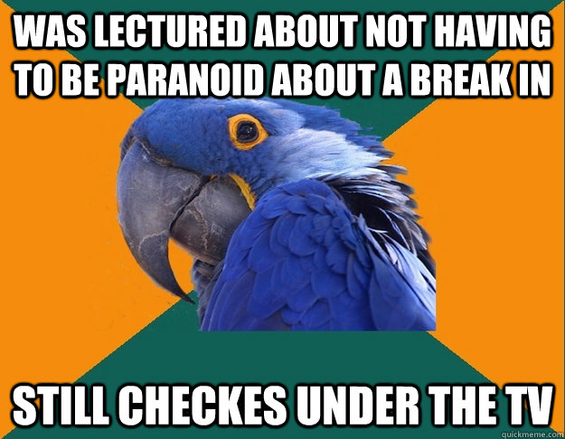 was lectured about not having to be paranoid about a break in still checkes under the tv  Paranoid Parrot