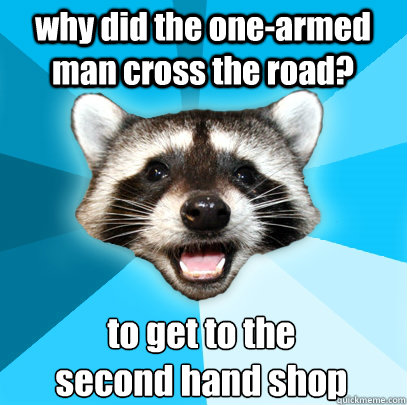 why did the one-armed man cross the road? to get to the 
second hand shop  Lame Pun Coon