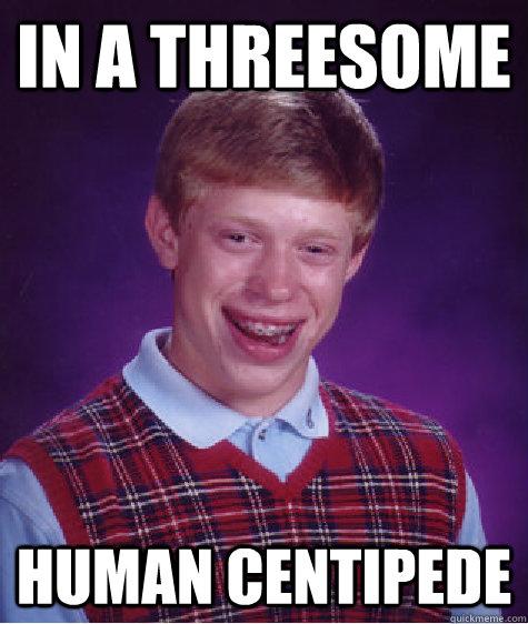 In a threesome human centipede  Bad Luck Brian