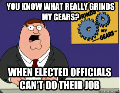 you know what really grinds my gears? When elected officials can't do their job  Grinds my gears