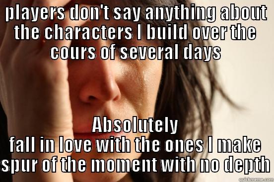 PLAYERS DON'T SAY ANYTHING ABOUT THE CHARACTERS I BUILD OVER THE COURS OF SEVERAL DAYS ABSOLUTELY FALL IN LOVE WITH THE ONES I MAKE SPUR OF THE MOMENT WITH NO DEPTH First World Problems
