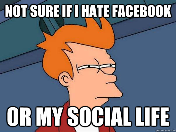 Not sure if I hate facebook Or my social life  Futurama Fry