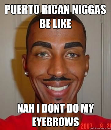 puerto rican niggas 
be like nah i dont do my eyebrows - puerto rican niggas 
be like nah i dont do my eyebrows  dreyuhhh