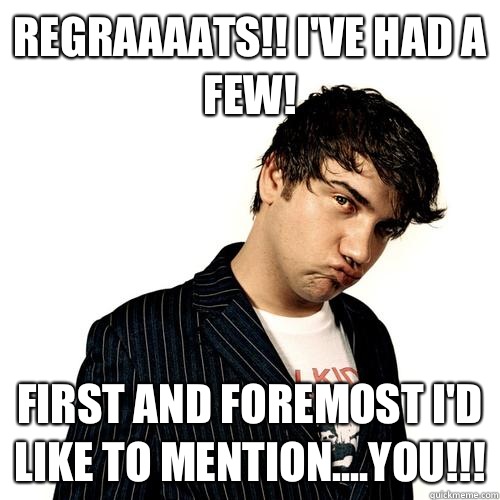 Regraaaats!! I've had a few! First and foremost I'd like to mention....you!!!  Jimmy Pop