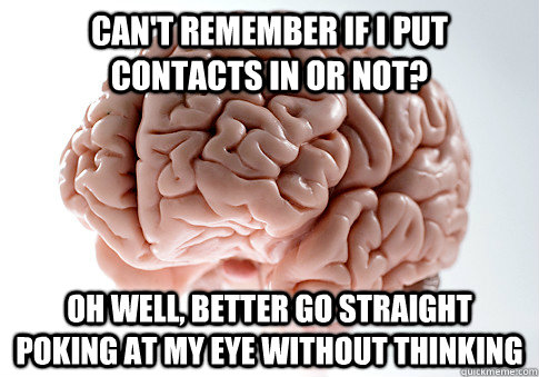 Can't Remember if i put contacts in or not? Oh well, better go straight poking at my eye without thinking - Can't Remember if i put contacts in or not? Oh well, better go straight poking at my eye without thinking  Scumbag Brain