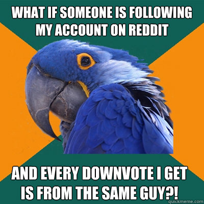 What if someone is following my account on reddit and every downvote i get is from the same guy?!  Paranoid Parrot