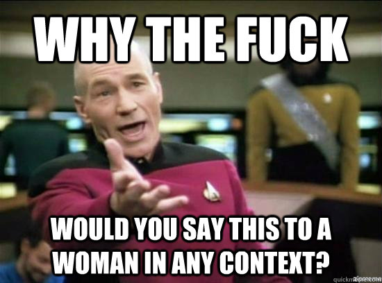 Why the fuck would you say this to a woman in any context?  Annoyed Picard HD