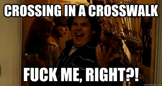 Crossing in a crosswalk fuck me, right?!  
