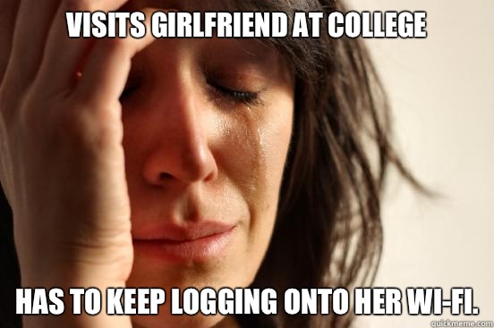 Visits girlfriend at college Has to keep logging onto her wi-fi.  First World Problems