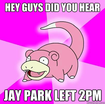 HEY GUYS DID YOU HEAR JAY PARK LEFT 2PM  Slowpoke