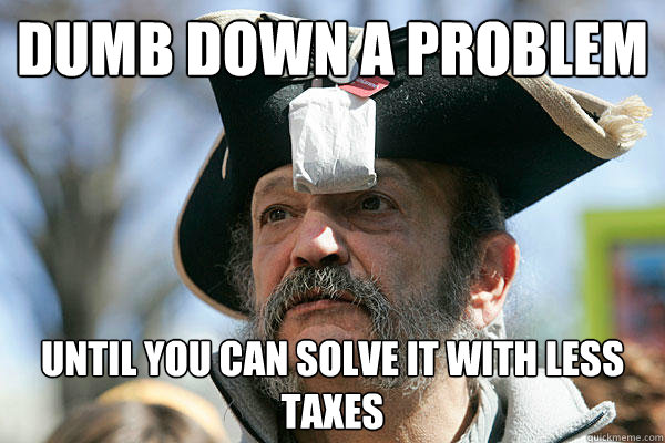 dumb down a problem until you can solve it with less taxes  Tea Party Ted