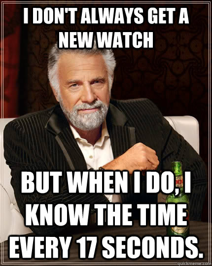 I don't always get a new watch but when I do, I know the time every 17 seconds.    The Most Interesting Man In The World
