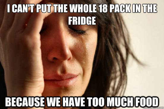 I can't put the whole 18 pack in the fridge because we have too much food - I can't put the whole 18 pack in the fridge because we have too much food  First World Problems