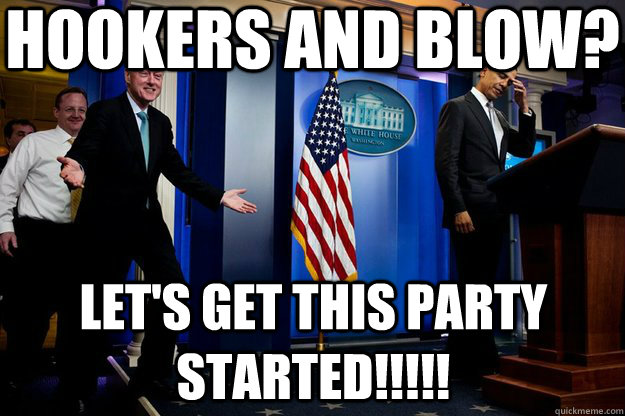 Hookers and blow? Let's get this party started!!!!! - Hookers and blow? Let's get this party started!!!!!  Inappropriate Timing Bill Clinton