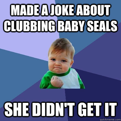 Made a joke about clubbing baby seals she didn't get it - Made a joke about clubbing baby seals she didn't get it  Success Kid