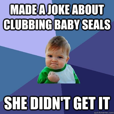Made a joke about clubbing baby seals she didn't get it  Success Kid