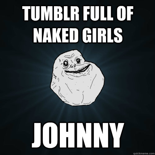 Tumblr full of naked girls Johnny  Forever Alone