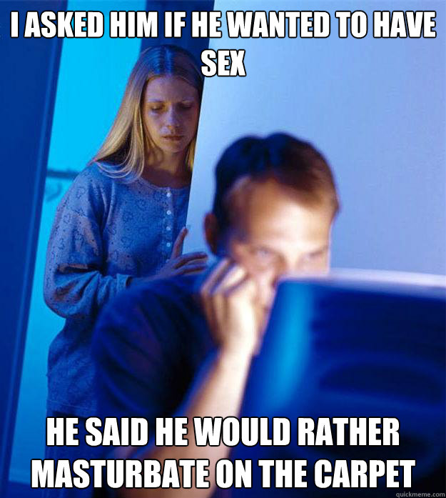 I asked him if he wanted to have sex He said he would rather masturbate on the carpet  Redditors Wife