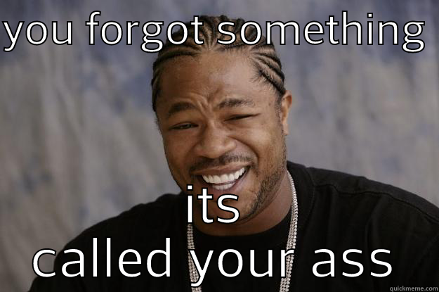 where did it go - YOU FORGOT SOMETHING  ITS CALLED YOUR ASS Xzibit meme