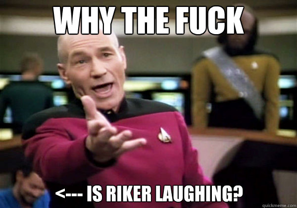 Why the fuck <--- is Riker laughing?  Why The Fuck Picard