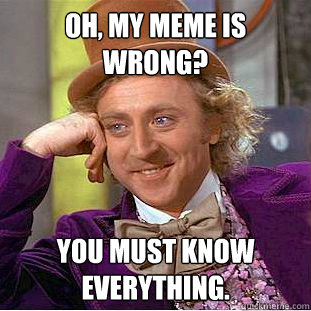 Oh, my meme is wrong? You must know everything.  Creepy Wonka