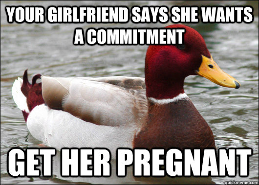 Your girlfriend says she wants a commitment get her pregnant  Malicious Advice Mallard