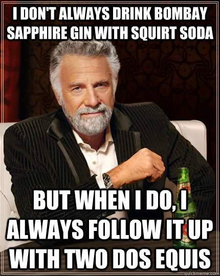 I don't always drink bombay sapphire gin with squirt soda but when I do, I always follow it up with two dos equis  The Most Interesting Man In The World