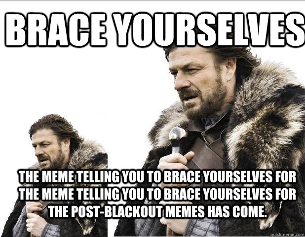 Brace Yourselves The meme telling you to brace yourselves for the meme telling you to brace yourselves for the post-blackout memes has come. - Brace Yourselves The meme telling you to brace yourselves for the meme telling you to brace yourselves for the post-blackout memes has come.  Braceception