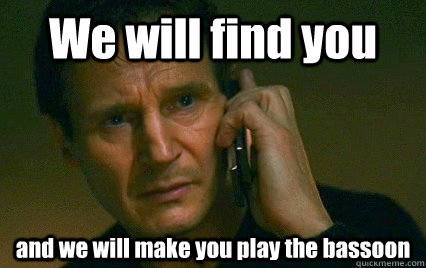 We will find you and we will make you play the bassoon - We will find you and we will make you play the bassoon  Angry Liam Neeson