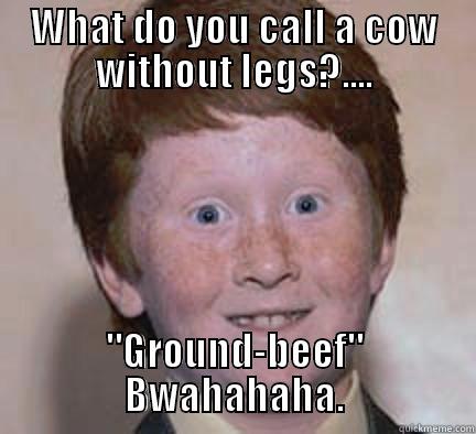 WHAT DO YOU CALL A COW WITHOUT LEGS?.... 