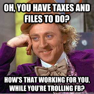 oh, you have taxes and files to do? how's that working for you, while you're trolling FB?  Condescending Wonka
