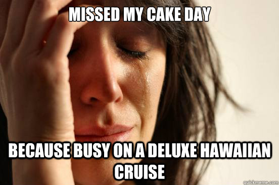 missed my cake day because busy on a deluxe hawaiian cruise  First World Problems