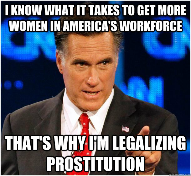 I know what it takes to get more women in America's workforce That's why I'm legalizing prostitution - I know what it takes to get more women in America's workforce That's why I'm legalizing prostitution  Badass Mitt Romney