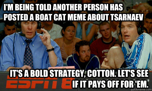 I'm being told another person has posted a boat cat meme about Tsarnaev It's a bold strategy, Cotton. Let's see if it pays off for 'em.  Cotton Pepper