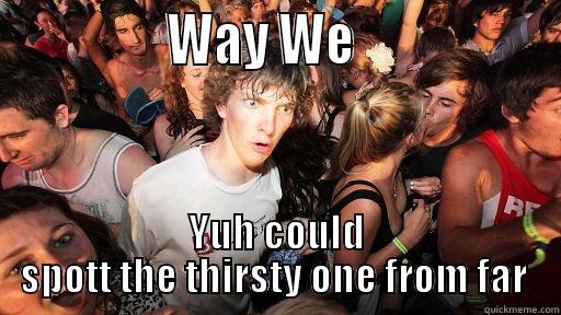               WAY WE                  YUH COULD SPOTT THE THIRSTY ONE FROM FAR  Sudden Clarity Clarence