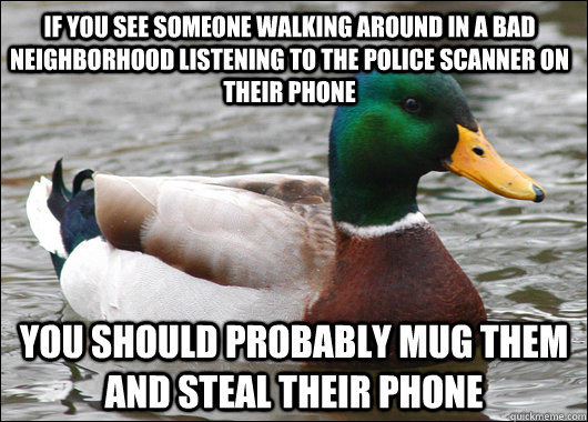 If you see someone walking around in a bad neighborhood listening to the police scanner on their phone You should probably mug them and steal their phone  Actual Advice Mallard