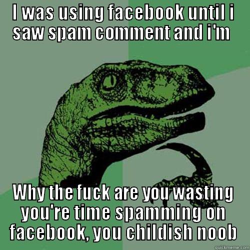 I WAS USING FACEBOOK UNTIL I SAW SPAM COMMENT AND I'M  WHY THE FUCK ARE YOU WASTING YOU'RE TIME SPAMMING ON FACEBOOK, YOU CHILDISH NOOB Philosoraptor