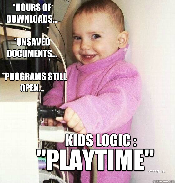 *Hours of downloads...

*unsaved documents...

   *Programs still open... Kids Logic : 
 