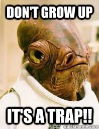 Don't grow up It's a trap!!  Its a trap