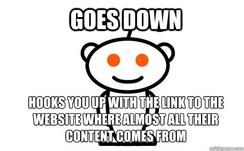 Goes down Hooks you up with the link to the website where almost all their content comes from  Good Guy Reddit