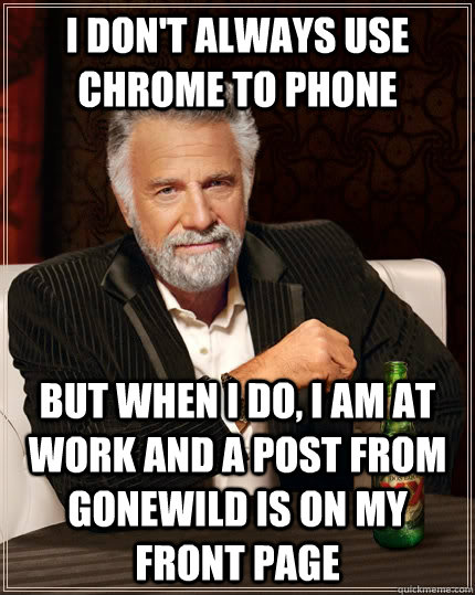 I don't always use chrome to phone but when i do, I am at work and a post from gonewild is on my front page - I don't always use chrome to phone but when i do, I am at work and a post from gonewild is on my front page  The Most Interesting Man In The World