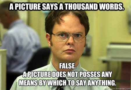 A picture says a thousand words. FALSE.  
A picture does not posses any means by which to say anything.  Schrute