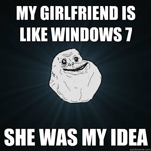 My girlfriend is like windows 7 she was my idea   Forever Alone