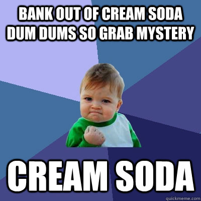 Bank out of Cream Soda Dum Dums so grab mystery CREAM SODA  Success Kid