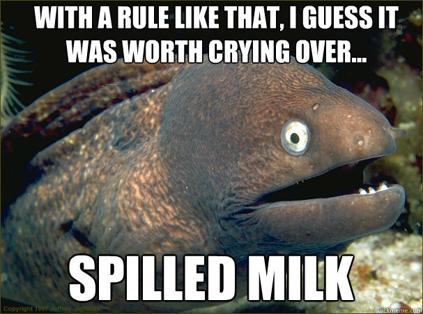 With A rule like that, i guess it was worth crying over... spilled milk  Bad Joke Eel