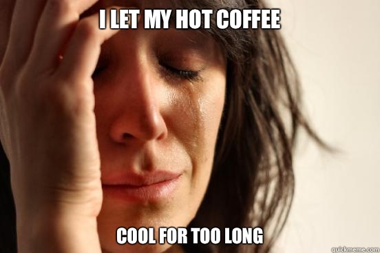 I let my hot coffee Cool for too long  First World Problems